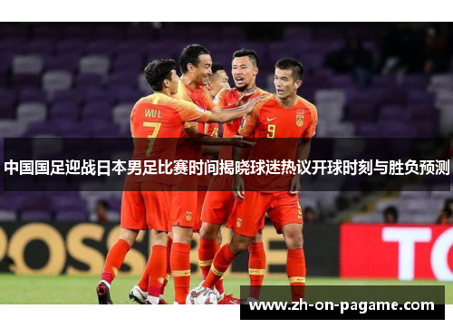 中国国足迎战日本男足比赛时间揭晓球迷热议开球时刻与胜负预测 中国国足迎战日本男足比赛时间揭晓球迷热议开球时刻与胜负预测