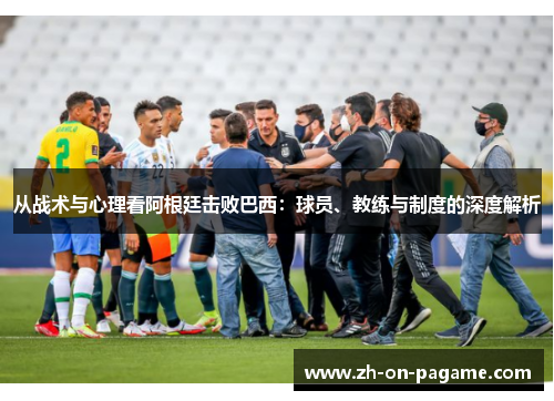 从战术与心理看阿根廷击败巴西:球员、教练与制度的深度解析