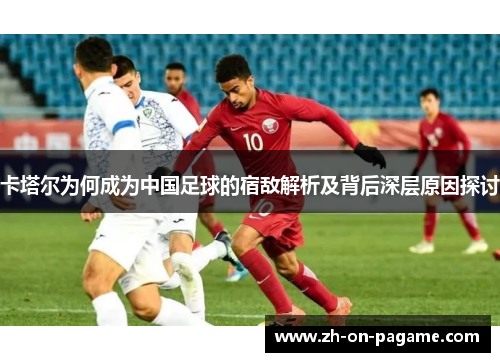 卡塔尔为何成为中国足球的宿敌解析及背后深层原因探讨 卡塔尔为何成为中国足球的宿敌解析及背后深层原因探讨