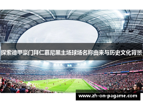 探索德甲豪门拜仁慕尼黑主场球场名称由来与历史文化背景