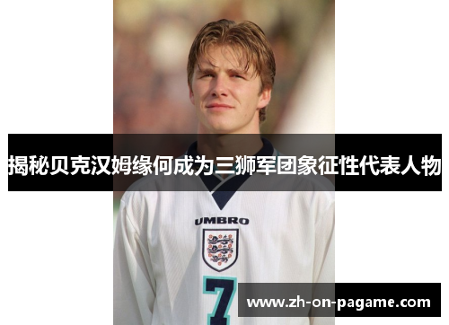 揭秘贝克汉姆缘何成为三狮军团象征性代表人物