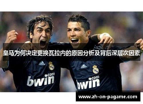 皇马为何决定更换瓦拉内的原因分析及背后深层次因素