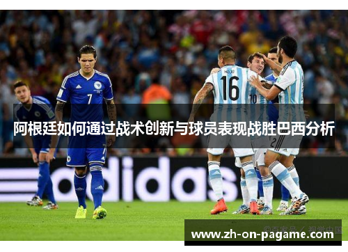 阿根廷如何通过战术创新与球员表现战胜巴西分析 阿根廷如何通过战术创新与球员表现战胜巴西分析