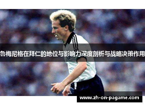 鲁梅尼格在拜仁的地位与影响力深度剖析与战略决策作用 鲁梅尼格在拜仁的地位与影响力深度剖析与战略决策作用