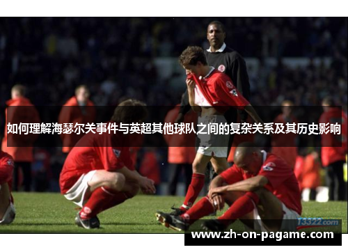 如何理解海瑟尔关事件与英超其他球队之间的复杂关系及其历史影响 如何理解海瑟尔关事件与英超其他球队之间的复杂关系及其历史影响