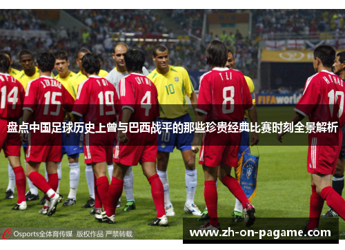 盘点中国足球历史上曾与巴西战平的那些珍贵经典比赛时刻全景解析