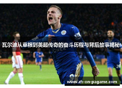 瓦尔迪从草根到英超传奇的奋斗历程与背后故事揭秘 瓦尔迪从草根到英超传奇的奋斗历程与背后故事揭秘