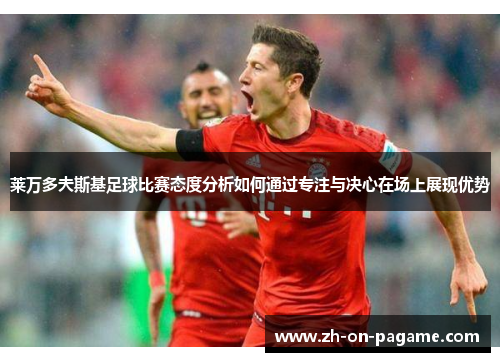 莱万多夫斯基足球比赛态度分析如何通过专注与决心在场上展现优势