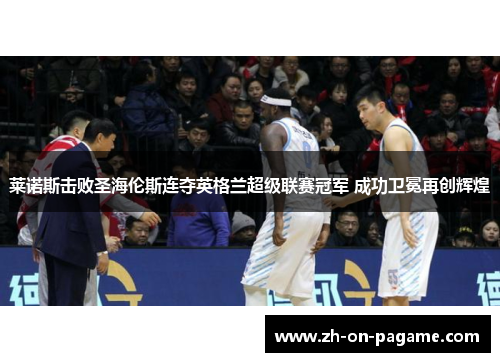 莱诺斯击败圣海伦斯连夺英格兰超级联赛冠军 成功卫冕再创辉煌