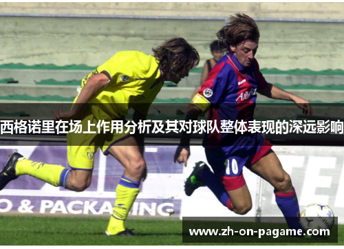 西格诺里在场上作用分析及其对球队整体表现的深远影响