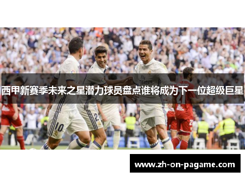 西甲新赛季未来之星潜力球员盘点谁将成为下一位超级巨星