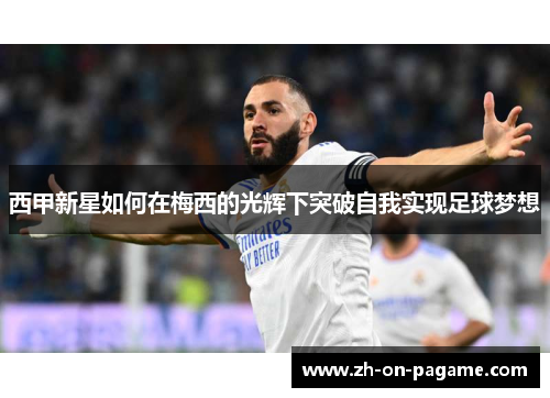 西甲新星如何在梅西的光辉下突破自我实现足球梦想