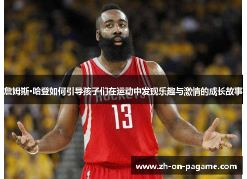 詹姆斯·哈登如何引导孩子们在运动中发现乐趣与激情的成长故事