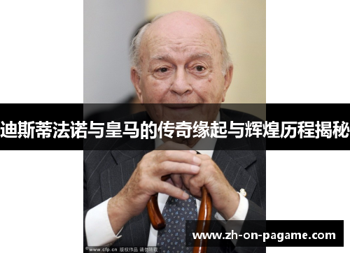 迪斯蒂法诺与皇马的传奇缘起与辉煌历程揭秘