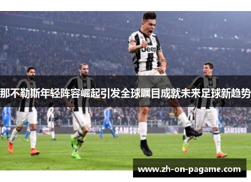 那不勒斯年轻阵容崛起引发全球瞩目成就未来足球新趋势