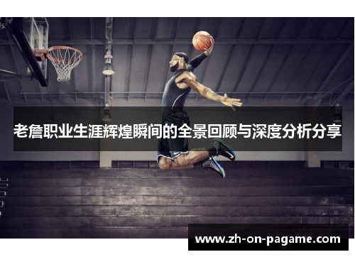 老詹职业生涯辉煌瞬间的全景回顾与深度分析分享