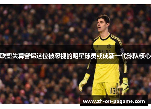 联盟失算警惕这位被忽视的明星球员或成新一代球队核心
