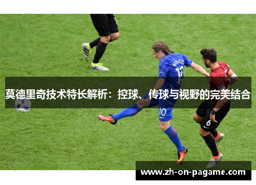 莫德里奇技术特长解析：控球、传球与视野的完美结合