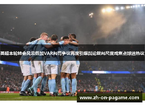 英超本轮转会风云叠加VAR判罚争议再度引爆舆论裁判尺度成焦点球迷热议
