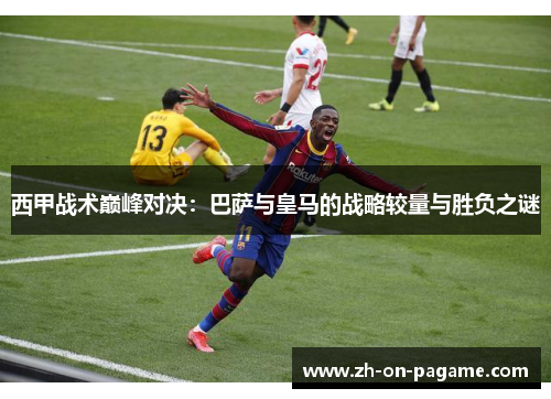 西甲战术巅峰对决:巴萨与皇马的战略较量与胜负之谜
