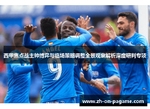西甲焦点战主帅博弈与临场策略调整全景观察解析深度研判专项