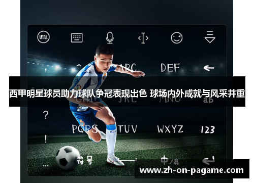 西甲明星球员助力球队争冠表现出色 球场内外成就与风采并重 西甲明星球员助力球队争冠表现出色 球场内外成就与风采并重