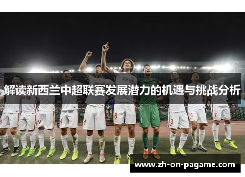解读新西兰中超联赛发展潜力的机遇与挑战分析
