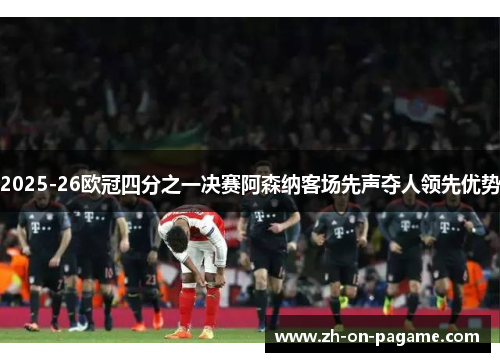 2025-26欧冠四分之一决赛阿森纳客场先声夺人领先优势