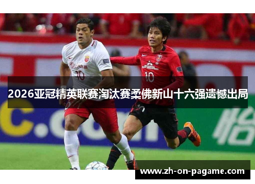 2026亚冠精英联赛淘汰赛柔佛新山十六强遗憾出局