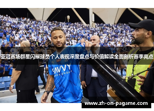 亚冠赛场群星闪耀球员个人表现深度盘点与价值解读全面剖析赛季亮点