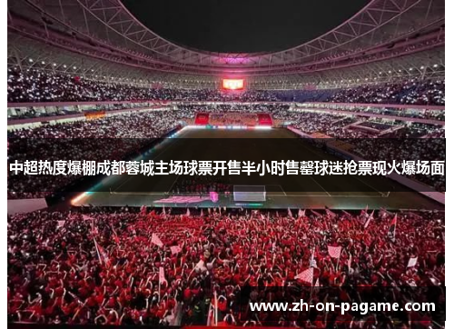 中超热度爆棚成都蓉城主场球票开售半小时售罄球迷抢票现火爆场面