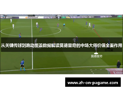 从关键传球到跑动覆盖数据解读莫德里奇的中场大师价值全面作用