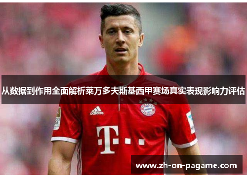 从数据到作用全面解析莱万多夫斯基西甲赛场真实表现影响力评估 从数据到作用全面解析莱万多夫斯基西甲赛场真实表现影响力评估