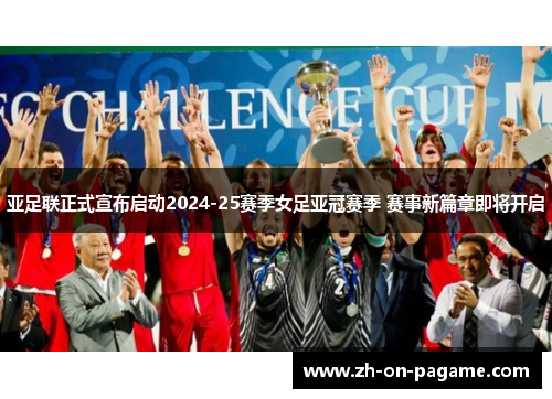 亚足联正式宣布启动2024-25赛季女足亚冠赛季 赛事新篇章即将开启