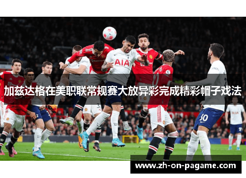 加兹达格在美职联常规赛大放异彩完成精彩帽子戏法 加兹达格在美职联常规赛大放异彩完成精彩帽子戏法