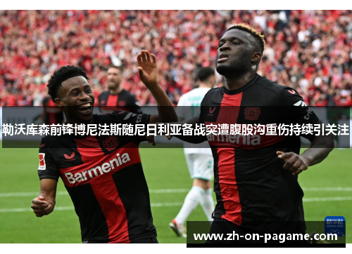 勒沃库森前锋博尼法斯随尼日利亚备战突遭腹股沟重伤持续引关注