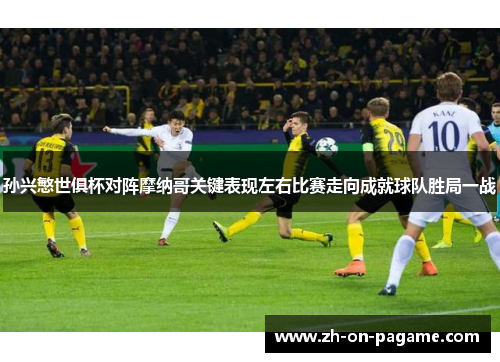 孙兴慜世俱杯对阵摩纳哥关键表现左右比赛走向成就球队胜局一战