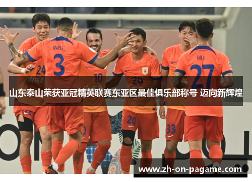 山东泰山荣获亚冠精英联赛东亚区最佳俱乐部称号 迈向新辉煌 山东泰山荣获亚冠精英联赛东亚区最佳俱乐部称号 迈向新辉煌