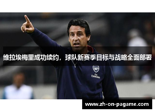维拉埃梅里成功续约，球队新赛季目标与战略全面部署