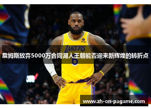 詹姆斯放弃5000万合同湖人王朝能否迎来新辉煌的转折点