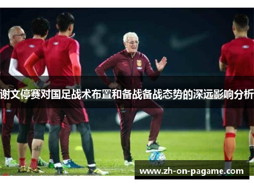 谢文停赛对国足战术布置和备战备战态势的深远影响分析
