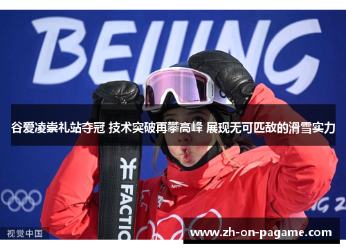 谷爱凌崇礼站夺冠 技术突破再攀高峰 展现无可匹敌的滑雪实力
