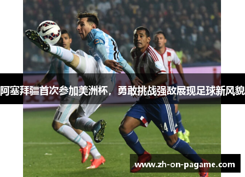 阿塞拜疆首次参加美洲杯,勇敢挑战强敌展现足球新风貌 阿塞拜疆首次参加美洲杯,勇敢挑战强敌展现足球新风貌