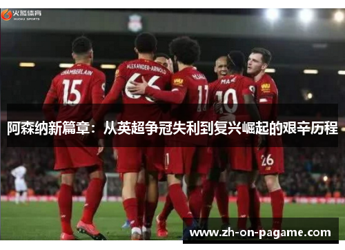 阿森纳新篇章:从英超争冠失利到复兴崛起的艰辛历程