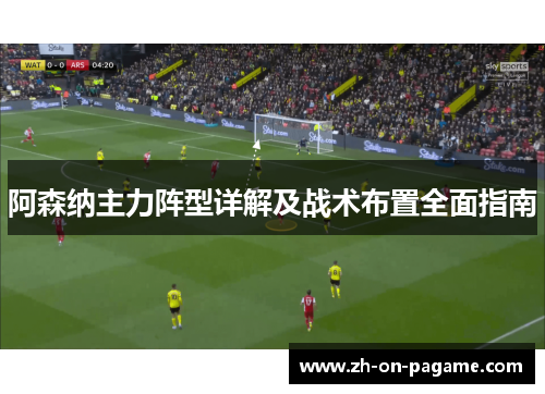 阿森纳主力阵型详解及战术布置全面指南