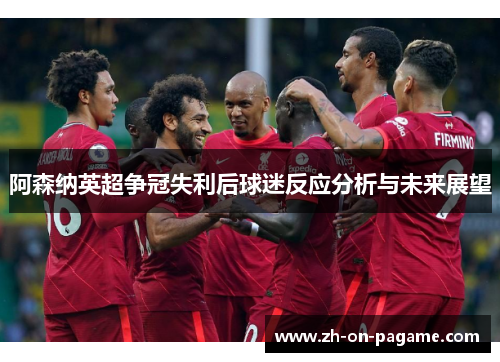 阿森纳英超争冠失利后球迷反应分析与未来展望