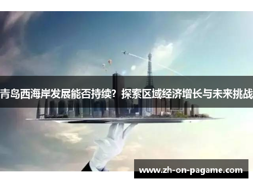 青岛西海岸发展能否持续?探索区域经济增长与未来挑战