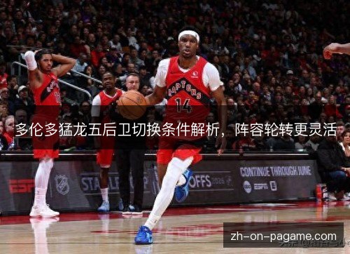 多伦多猛龙五后卫切换条件解析，阵容轮转更灵活
