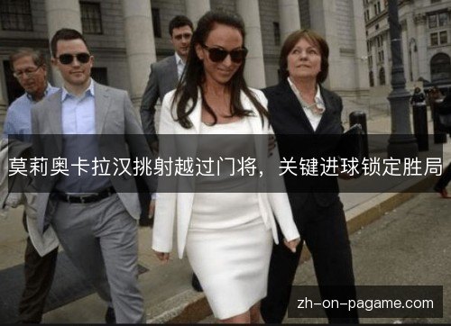 莫莉奥卡拉汉挑射越过门将,关键进球锁定胜局 莫莉奥卡拉汉挑射越过门将,关键进球锁定胜局